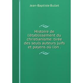 

Книга Histoire de l'établissement du christianisme: tirée des seuls auteurs juifs et payens où l'on.