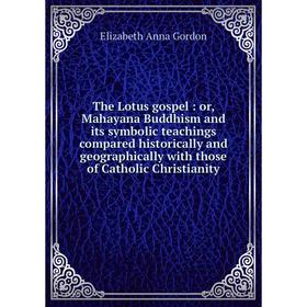 

Книга The Lotus gospel: or, Mahayana Buddhism and its symbolic teachings compared historically and geographically with those of Catholic Christianity