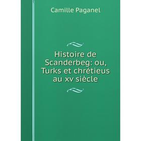 

Книга Histoire de Scanderbeg: ou, Turks et chrétieus au xv siècle