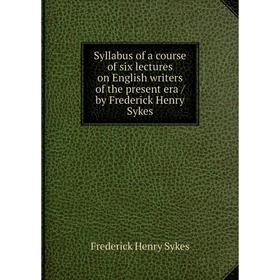 

Книга Syllabus of a course of six lectures on English writers of the present era / by Frederick Henry Sykes