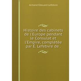 

Книга Histoire des cabinets de l'Europe pendant le Consulat et l'Empire, complétée par É. Lefebvre de.