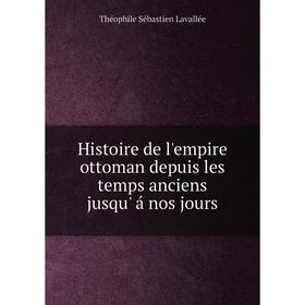 

Книга Histoire de l'empire ottoman depuis les temps anciens jusqu' á nos jours