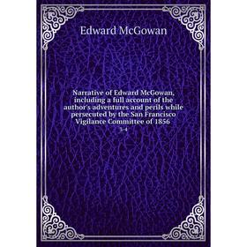 

Книга Narrative of Edward McGowan, including a full account of the author's adventures and perils while persecuted by the San Francisco Vigilance Comm