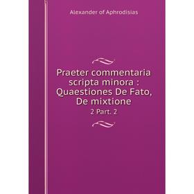 

Книга Praeter commentaria scripta minora: Quaestiones De Fato, De mixtione 2 Part. 2