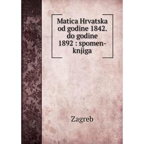 

Книга Matica Hrvatska od godine 1842. do godine 1892: spomen-knjiga