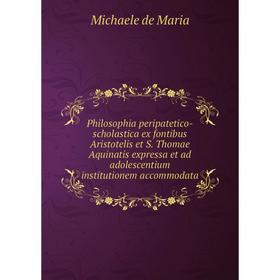 

Книга Philosophia peripatetico-scholastica ex fontibus Aristotelis et S. Thomae Aquinatis expressa et ad adolescentium institutionem accommodata