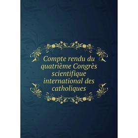 

Книга Compte rendu du quatrième Congrès scientifique international des catholiques