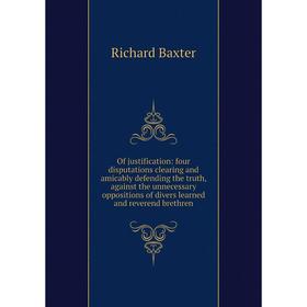 

Книга Of justification: four disputations clearing and amicably defending the truth, against the unnecessary oppositions of divers learned and reveren