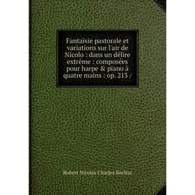 

Книга Fantaisie pastorale et variations sur l'air de Nicolo: dans un délire extrême: composées pour harpe piano à quatre mains: op. 213 /