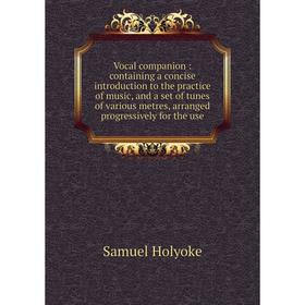 

Книга Vocal companion: containing a concise introduction to the practice of music, and a set of tunes of various metres, arranged progressively for th