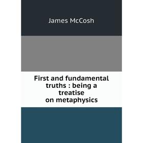 

Книга First and fundamental truths: being a treatise on metaphysics
