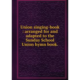 

Книга Union singing-book: arranged for and adapted to the Sunday School Union hymn book.