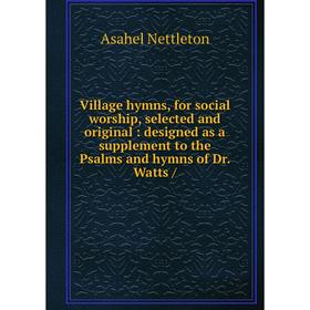 

Книга Village hymns, for social worship, selected and original: designed as a supplement to the Psalms and hymns of Dr. Watts /