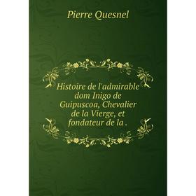

Книга Histoire de l'admirable dom Inigo de Guipuscoa, Chevalier de la Vierge, et fondateur de la.