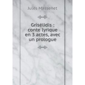 

Книга Grisélidis: conte lyrique en 3 actes, avec un prologue