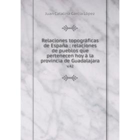 

Книга Relaciones topográficas de España: relaciones de pueblos que pertenecen hoy á la provincia de Guadalajara v.42