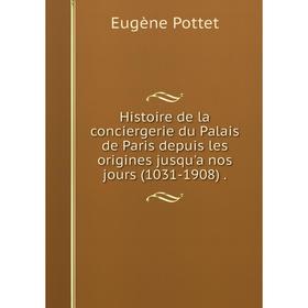 

Книга Histoire de la conciergerie du Palais de Paris depuis les origines jusqu'a nos jours (1031-1908).