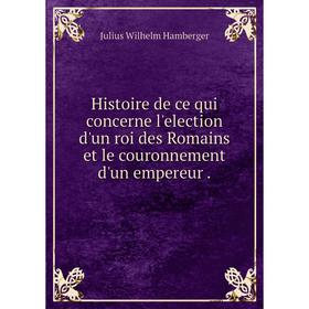 

Книга Histoire de ce qui concerne l'election d'un roi des Romains et le couronnement d'un empereur.