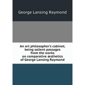 

Книга An art philosopher's cabinet; being salient passages from the works on comparative æsthetics of George Lansing Raymond
