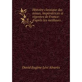 

Книга Histoire classique des reines, impératrices et régentes de France: d'après les meilleurs.