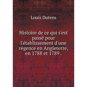 

Книга Histoire de ce qui s'est passé pour l'établissement d'une régence en Angleterre, en 1788 et 1789.