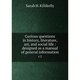 

Книга Curious questions in history, literature, art, and social life: designed as a manual of general information v.2