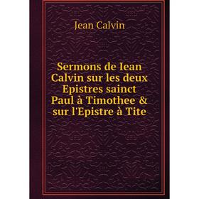 

Книга Sermons de Iean Calvin sur les deux Epistres sainct Paul à Timothee & sur l'Epistre à Tite