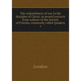 

Книга The unlawfulness of war to the disciples of Christ, in several extracts from authors of the Society of Friends, commonly called Quakers 8