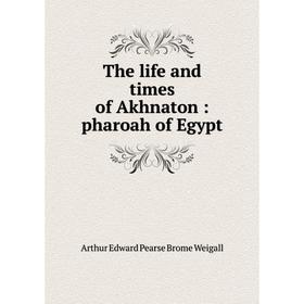 

Книга The life and times of Akhnaton: pharoah of Egypt