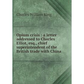 

Книга Opium crisis: a letter addressed to Charles Elliot, esq., chief superintendent of the British trade with China