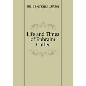 

Книга Life and Times of Ephraim Cutler