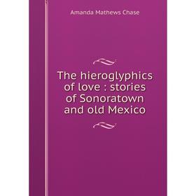 

Книга The hieroglyphics of love: stories of Sonoratown and old Mexico