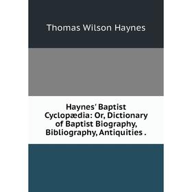 

Книга Haynes' Baptist Cyclopædia: Or, Dictionary of Baptist Biography, Bibliography, Antiquities.