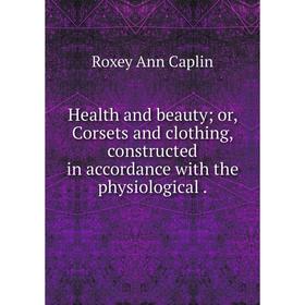 

Книга Health and beauty; or, Corsets and clothing, constructed in accordance with the physiological.