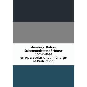

Книга Hearings Before Subcommittee of House Committee on Appropriations. in Charge of District of.