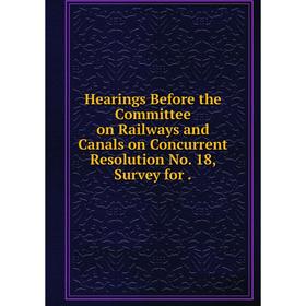

Книга Hearings Before the Committee on Railways and Canals on Concurrent Resolution No. 18, Survey for.