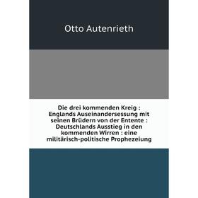 

Книга Die drei kommenden Kreig: Englands Auseinandersessung mit seinen Brüdern von der Entente: Deutschlands Ausstieg in den kommenden Wirren: eine mi