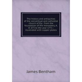 

Книга The history and antiquities of the conventual and cathedral church of Ely: from the foundation of the monastery, A.D. 673 to the year 1771: illu