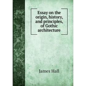 

Книга Essay on the origin, history, and principles, of Gothic architecture
