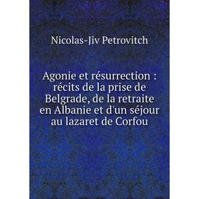 

Книга Agonie et résurrection: récits de la prise de Belgrade, de la retraite en Albanie et d'un séjour au lazaret de Corfou