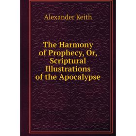 

Книга The Harmony of Prophecy, Or, Scriptural Illustrations of the Apocalypse