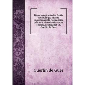 

Книга Dialectologica studia. Fustia vocabula qua ratione in quinquaginta Normanniae inferioris vicos distribuantur. Thesim. probonebat Ch. Guerlin de