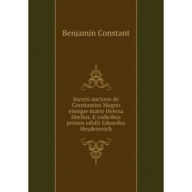 

Книга Incerti auctoris de Constantini Magno eiusque matre Helena libellus. E codicibus primus edidit Eduardus Heydenreich