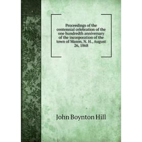 

Книга Proceedings of the centennial celebration of the one hundredth anniversary of the incorporation of the town of Mason, N. H., August 26, 1868