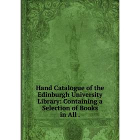 

Книга Hand Catalogue of the Edinburgh University Library: Containing a Selection of Books in All.