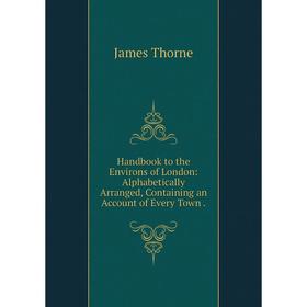 

Книга Handbook to the Environs of London: Alphabetically Arranged, Containing an Account of Every Town.