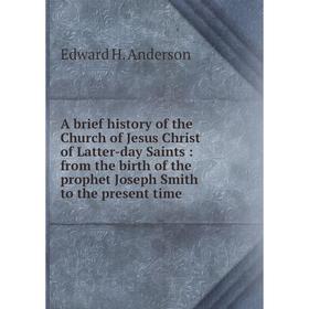 

Книга A brief history of the Church of Jesus Christ of Latter-day Saints: from the birth of the prophet Joseph Smith to the present time