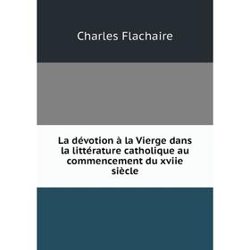 

Книга La dévotion à la Vierge dans la littérature catholique au commencement du xviie siècle