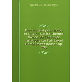 

Книга Duo brillant pour harpe et piano: sur les thémes favoris de Clari avec variations sur l'áir favori Home Sweet home: op. 208