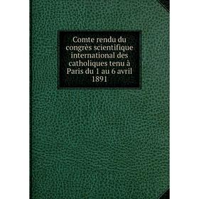 

Книга Comte rendu du congrès scientifique international des catholiques tenu à Paris du 1 au 6 avril 1891